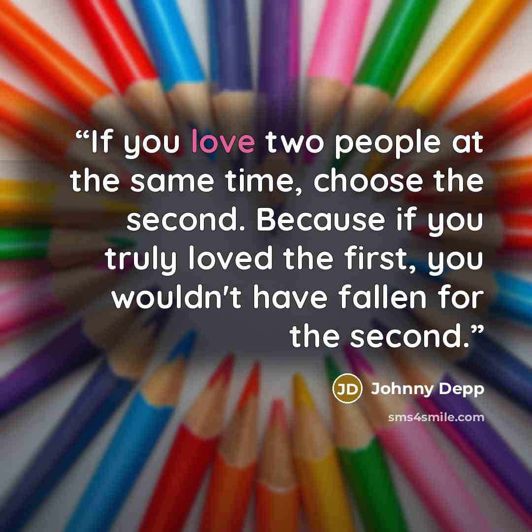 “If you love two people at the same time, choose the second. Because if you truly loved the first, you wouldn't have fallen for the second.” quote by Johnny Depp