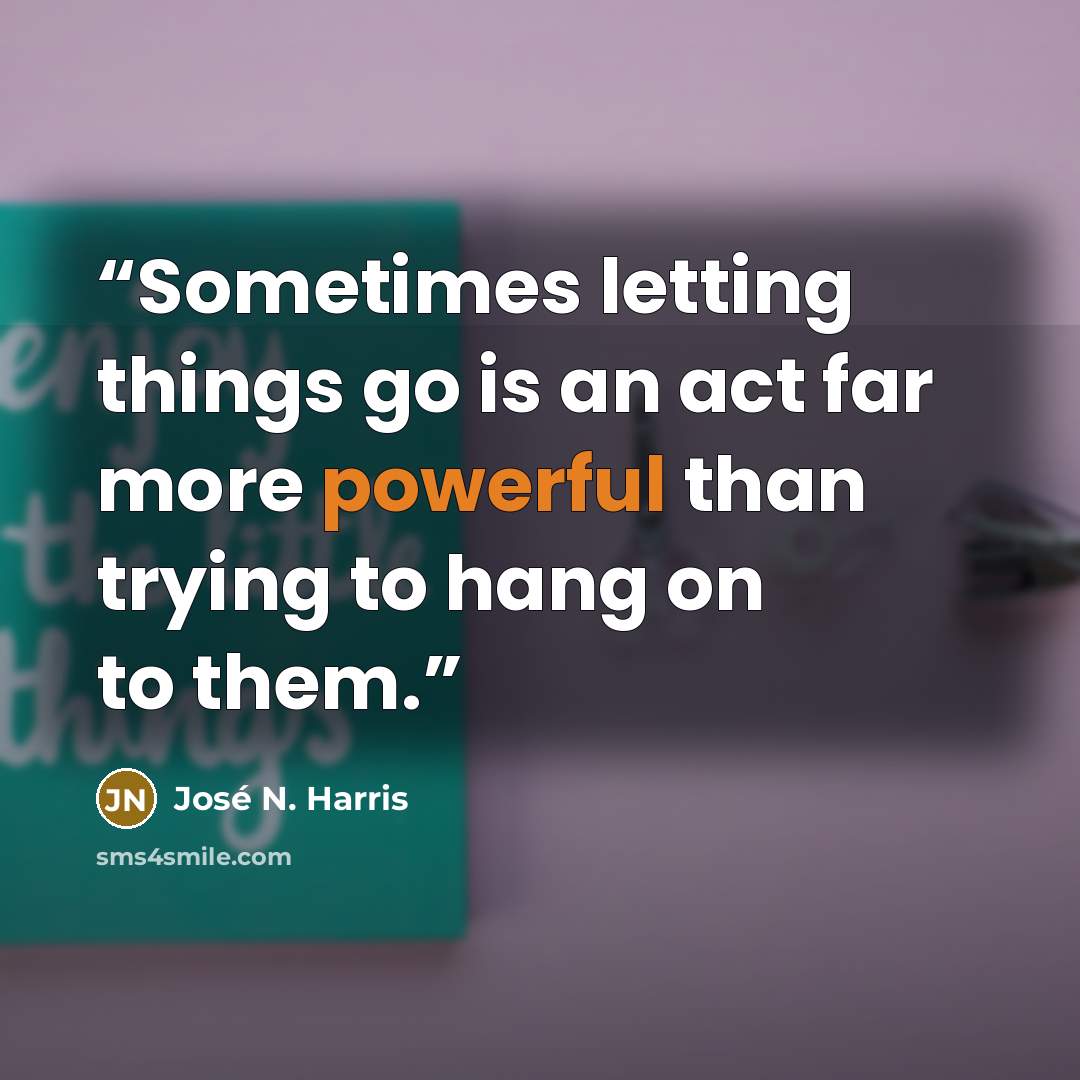 “Sometimes letting things go is an act far more powerful than trying to hang on to them.” quote by José N. Harris