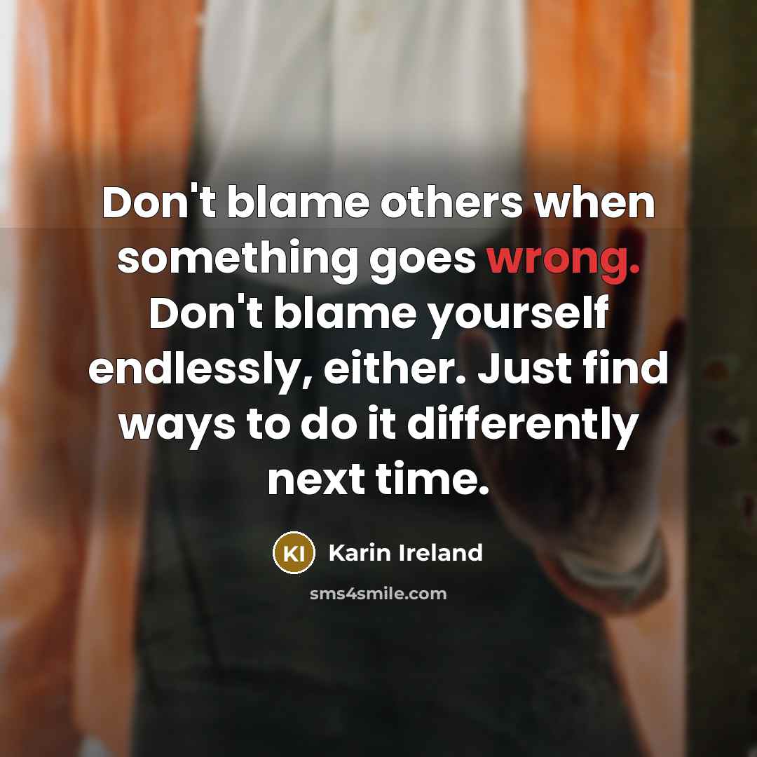 “Don't blame others when something goes wrong. Don't blame yourself endlessly, either. Just find ways to do it differently next time.” quote by Karin Ireland