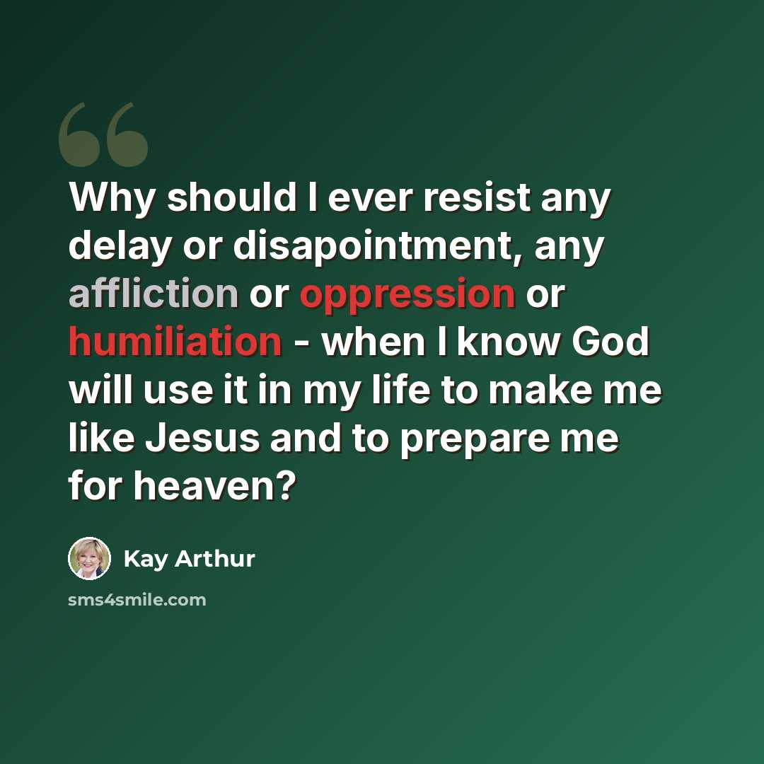 “Why should I ever resist any delay or disapointment, any affliction or oppression or humiliation - when I know God will use it in my life to make me like Jesus and to prepare me for heaven?” quote by Kay Arthur
