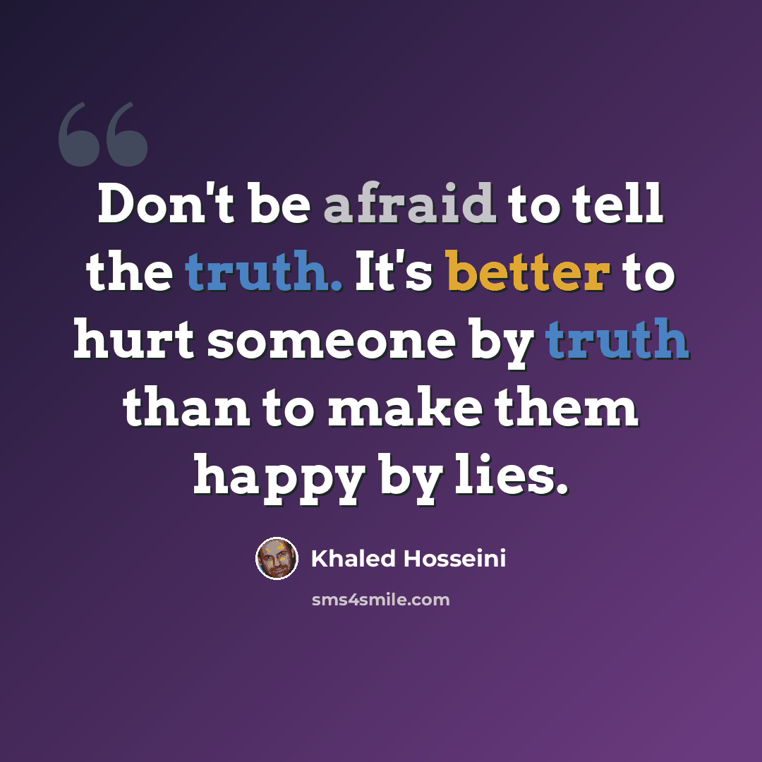 “Don't be afraid to tell the truth. It's better to hurt someone by truth than to make them happy by lies.” quote by Khaled Hosseini
