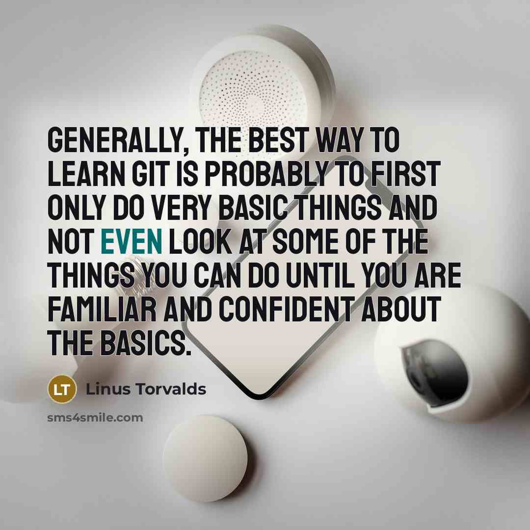 “Generally, the best way to learn git is probably to first only do very basic things and not even look at some of the things you can do until you are familiar and confident about the basics.” quote by Linus Torvalds