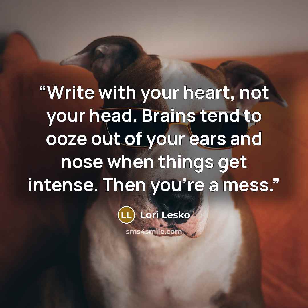 “Write with your heart, not your head. Brains tend to ooze out of your ears and nose when things get intense. Then you're a mess.” quote by Lori Lesko