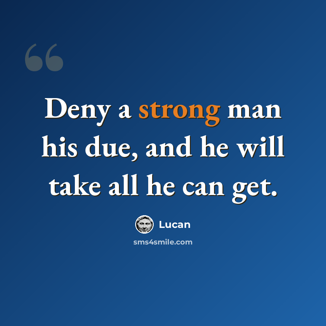 “Deny a strong man his due, and he will take all he can get.” quote by Lucan