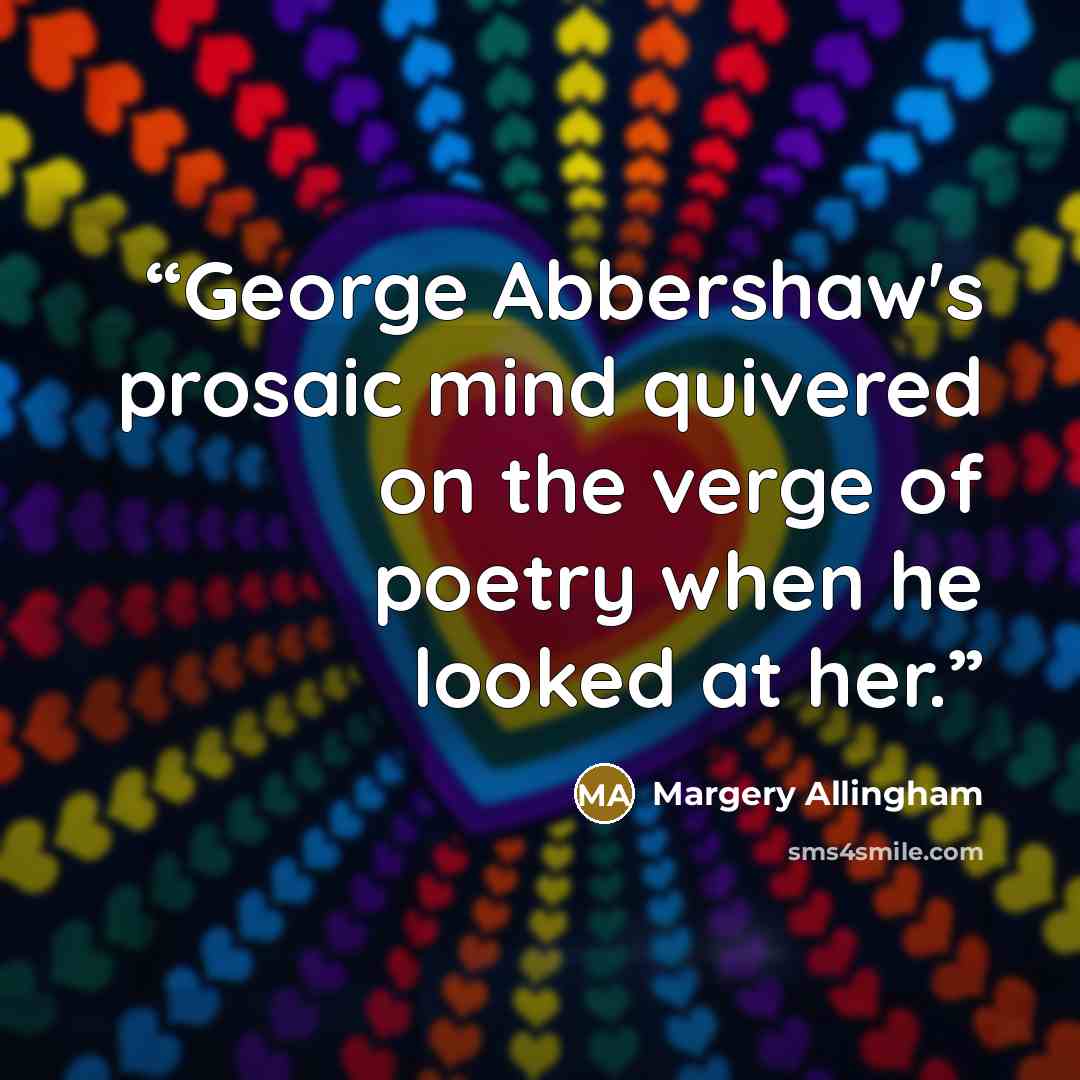 “George Abbershaw's prosaic mind quivered on the verge of poetry when he looked at her.” quote by Margery Allingham