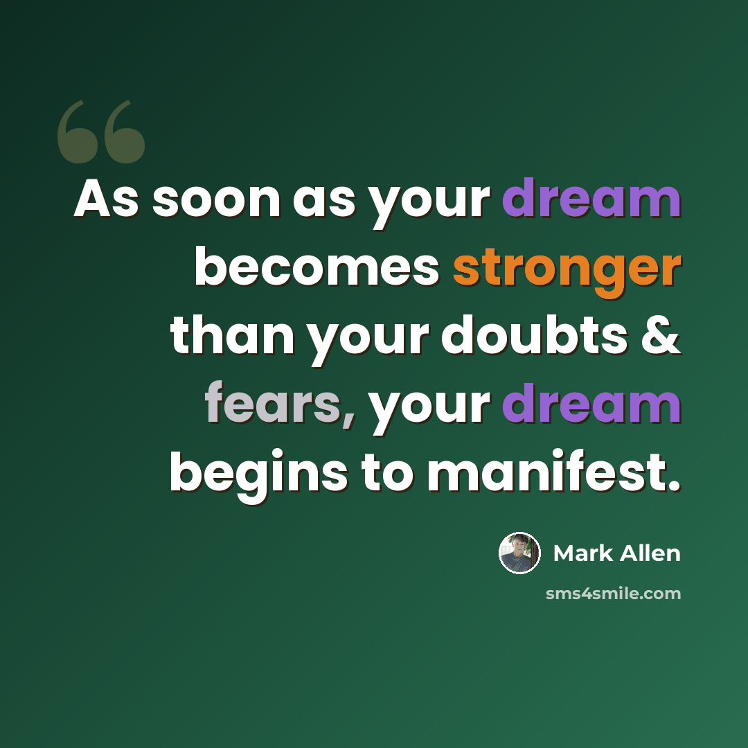 “As soon as your dream becomes stronger than your doubts & fears, your dream begins to manifest.” quote by Mark Allen