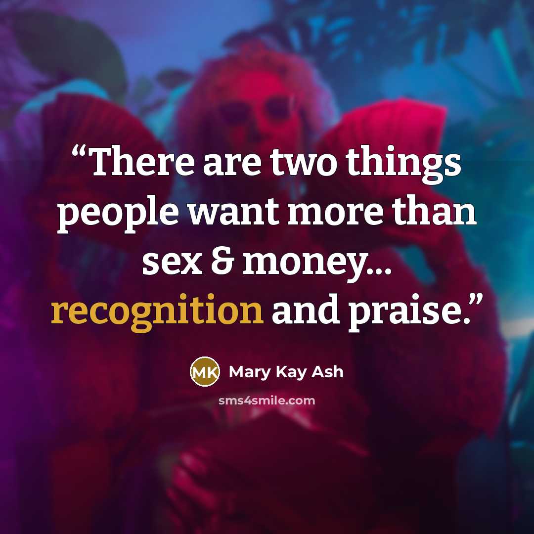 “There are two things people want more than sex & money... recognition and praise.” quote by Mary Kay Ash