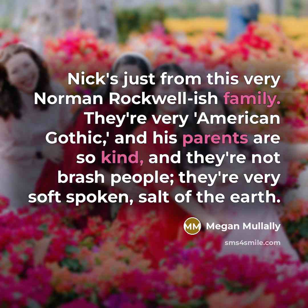 “Nick's just from this very Norman Rockwell-ish family. They're very 'American Gothic,' and his parents are so kind, and they're not brash people; they're very soft spoken, salt of the earth.” quote by Megan Mullally