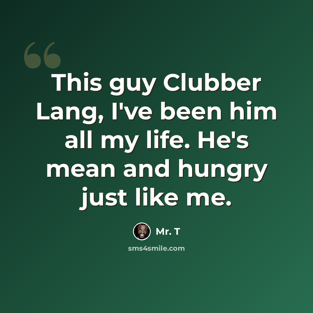 “This guy Clubber Lang, I've been him all my life. He's mean and hungry just like me.” quote by Mr. T
