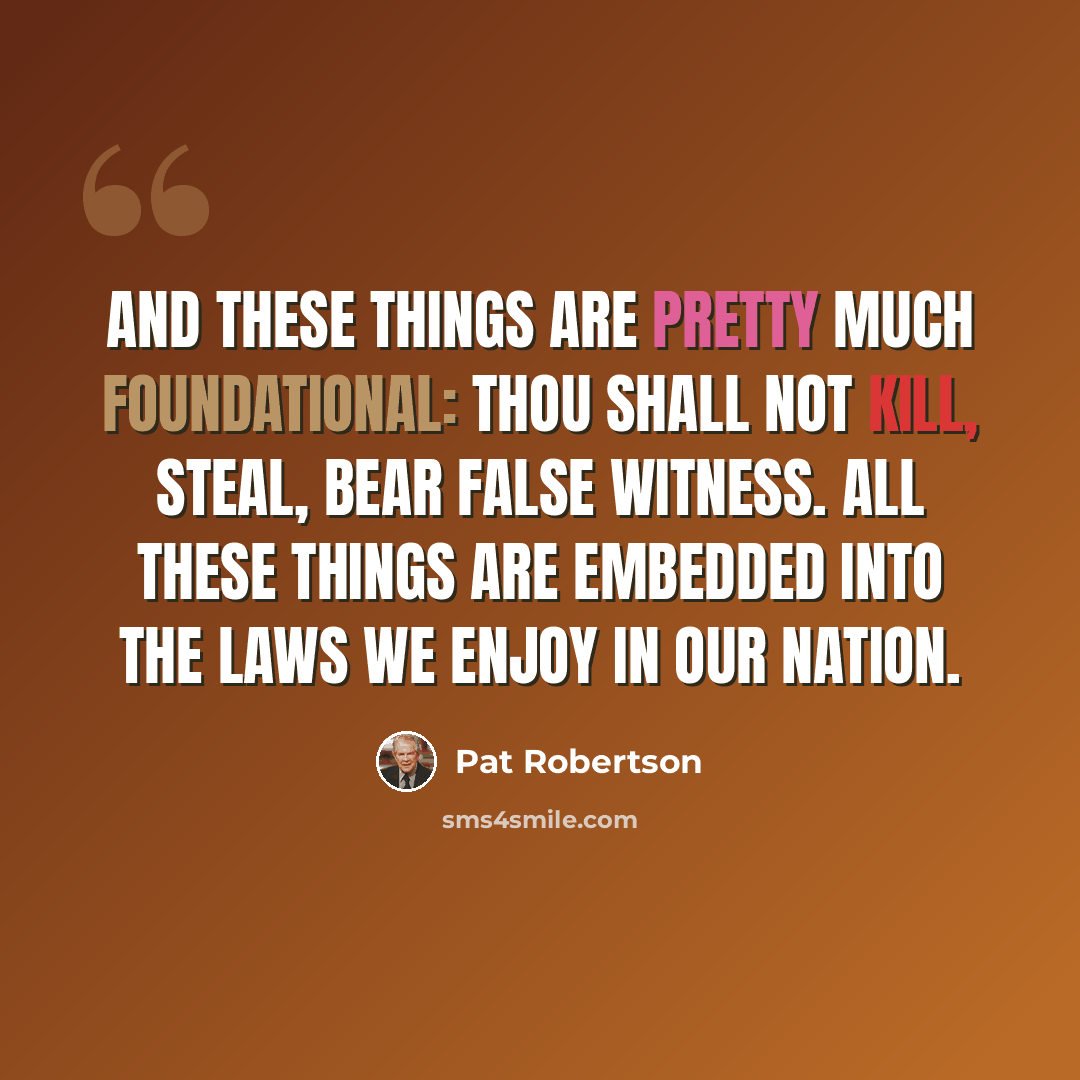 “And these things are pretty much foundational: thou shall not kill, steal, bear false witness. All these things are embedded into the laws we enjoy in our nation.” quote by Pat Robertson