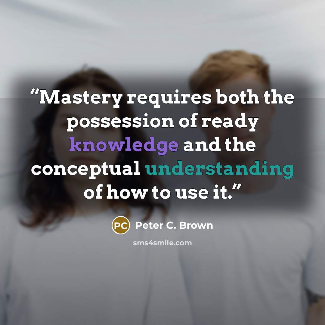 “Mastery requires both the possession of ready knowledge and the conceptual understanding of how to use it.” quote by Peter C. Brown