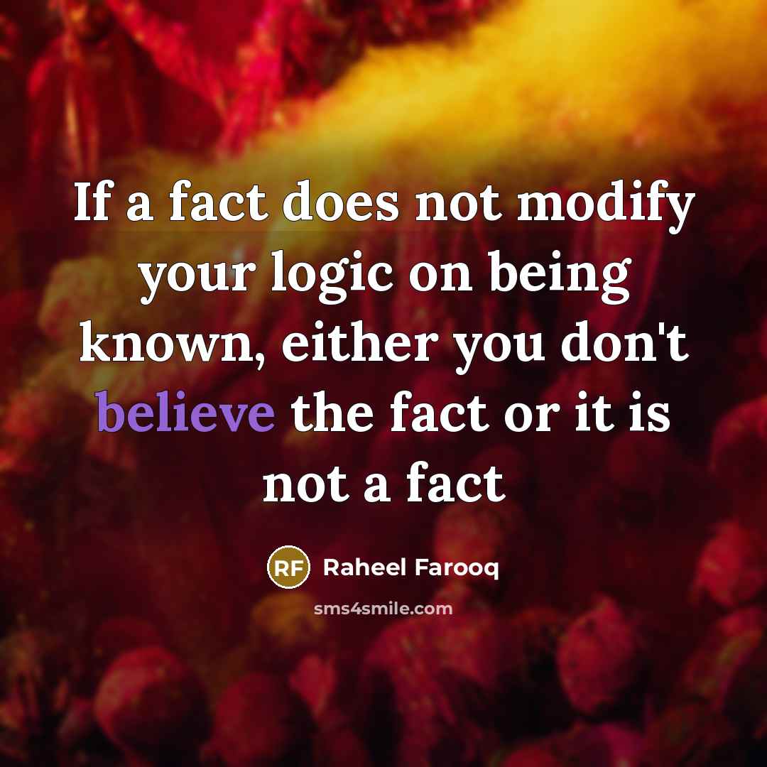 “If a fact does not modify your logic on being known, either you don't believe the fact or it is not a fact” quote by Raheel Farooq
