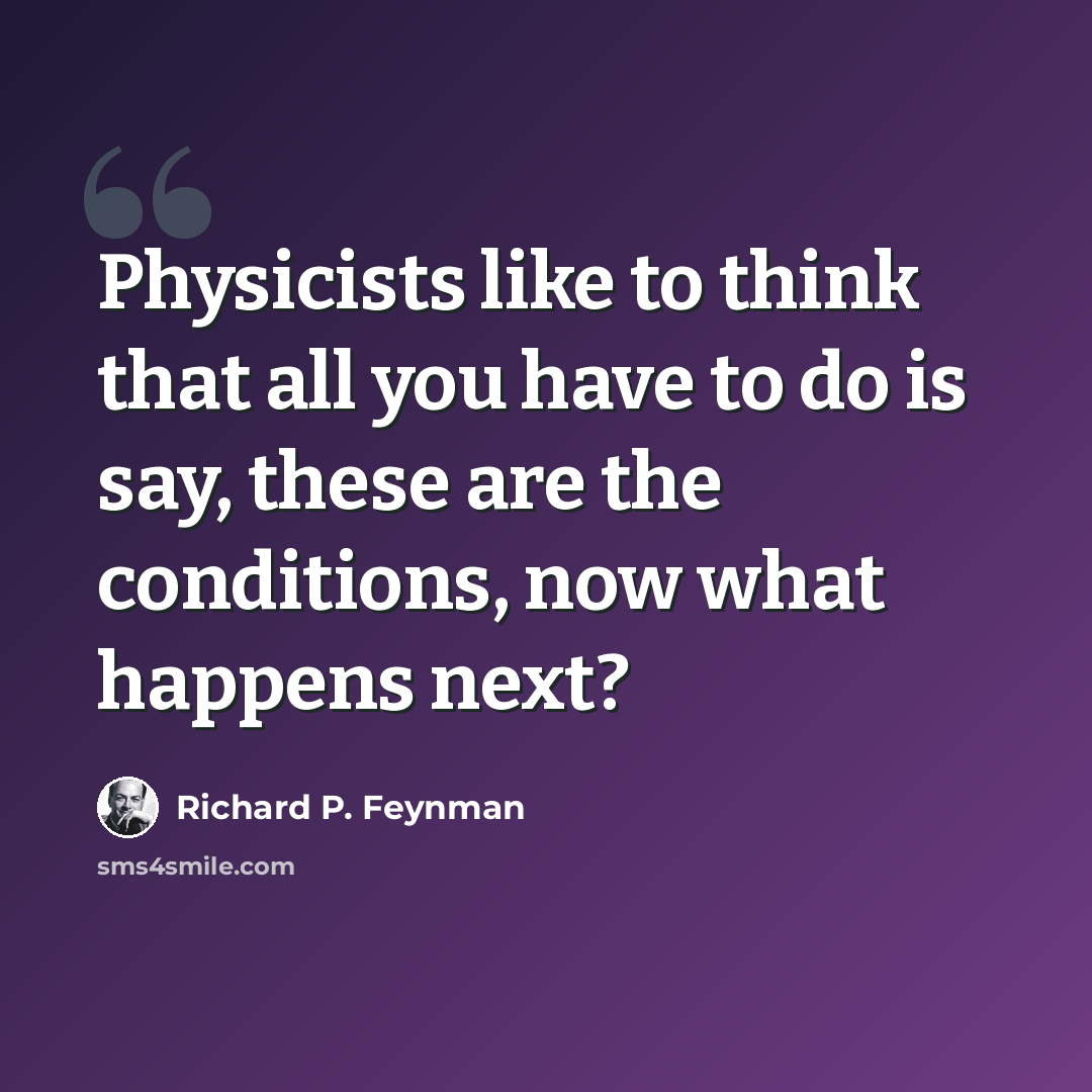 “Physicists like to think that all you have to do is say, these are the conditions, now what happens next?” quote by Richard P. Feynman