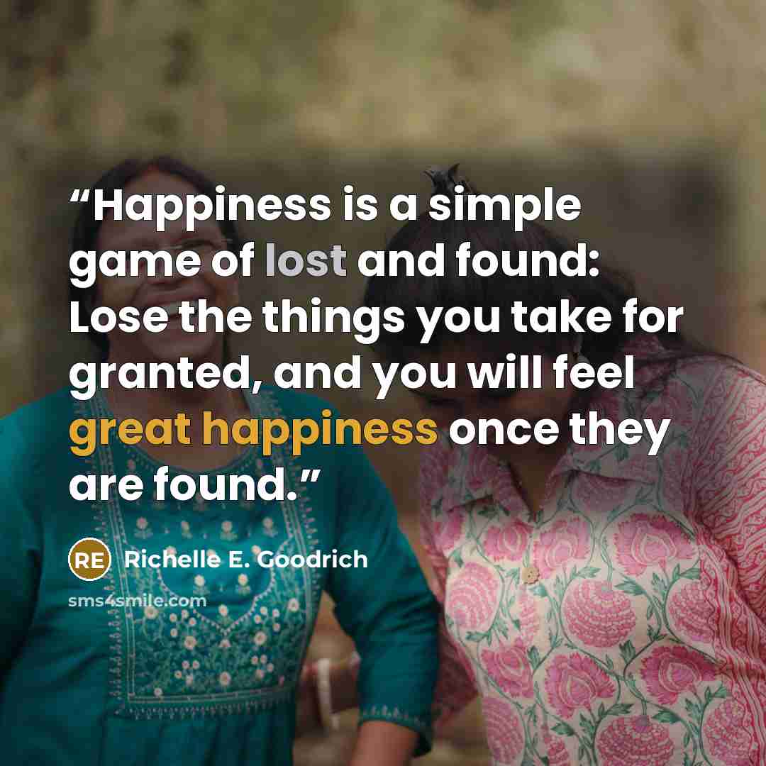 “Happiness is a simple game of lost and found: Lose the things you take for granted, and you will feel great happiness once they are found.” quote by Richelle E. Goodrich