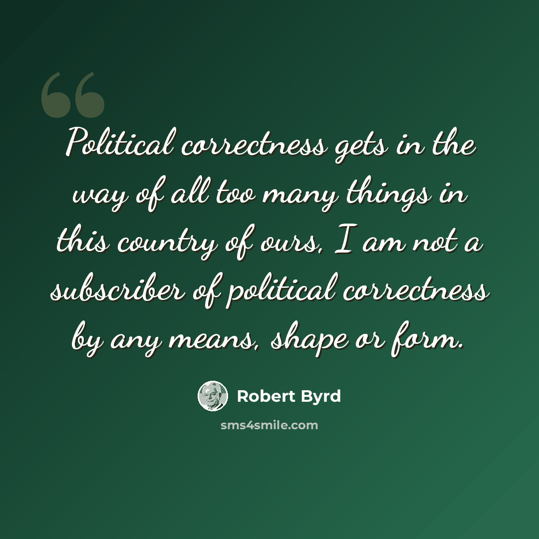 “Political correctness gets in the way of all too many things in this country of ours, I am not a subscriber of political correctness by any means, shape or form.” quote by Robert Byrd