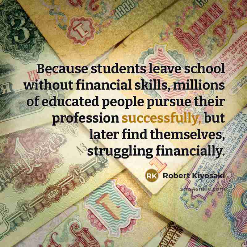 “Because students leave school without financial skills, millions of educated people pursue their profession successfully, but later find themselves, struggling financially.” quote by Robert Kiyosaki