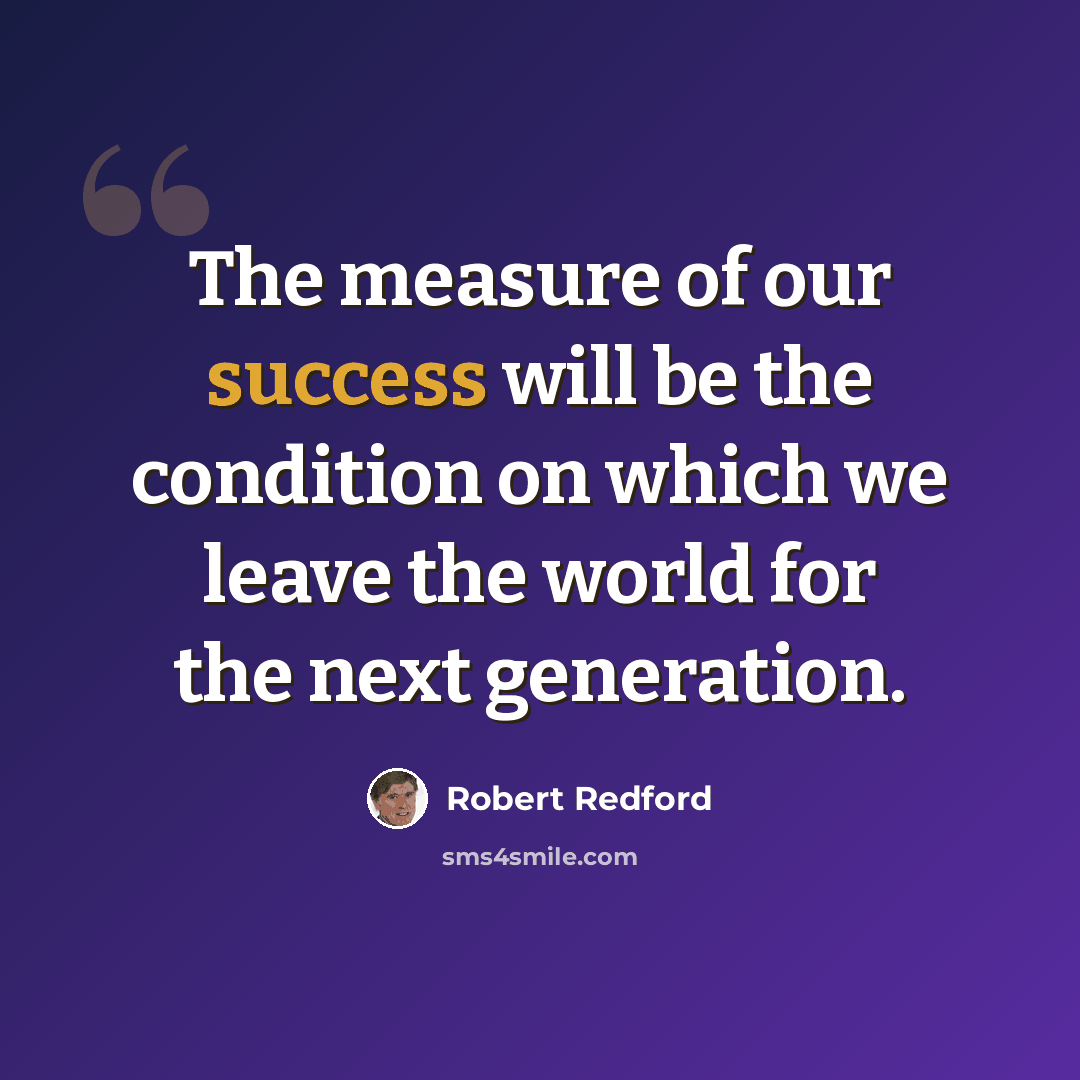 “The measure of our success will be the condition on which we leave the world for the next generation.” quote by Robert Redford