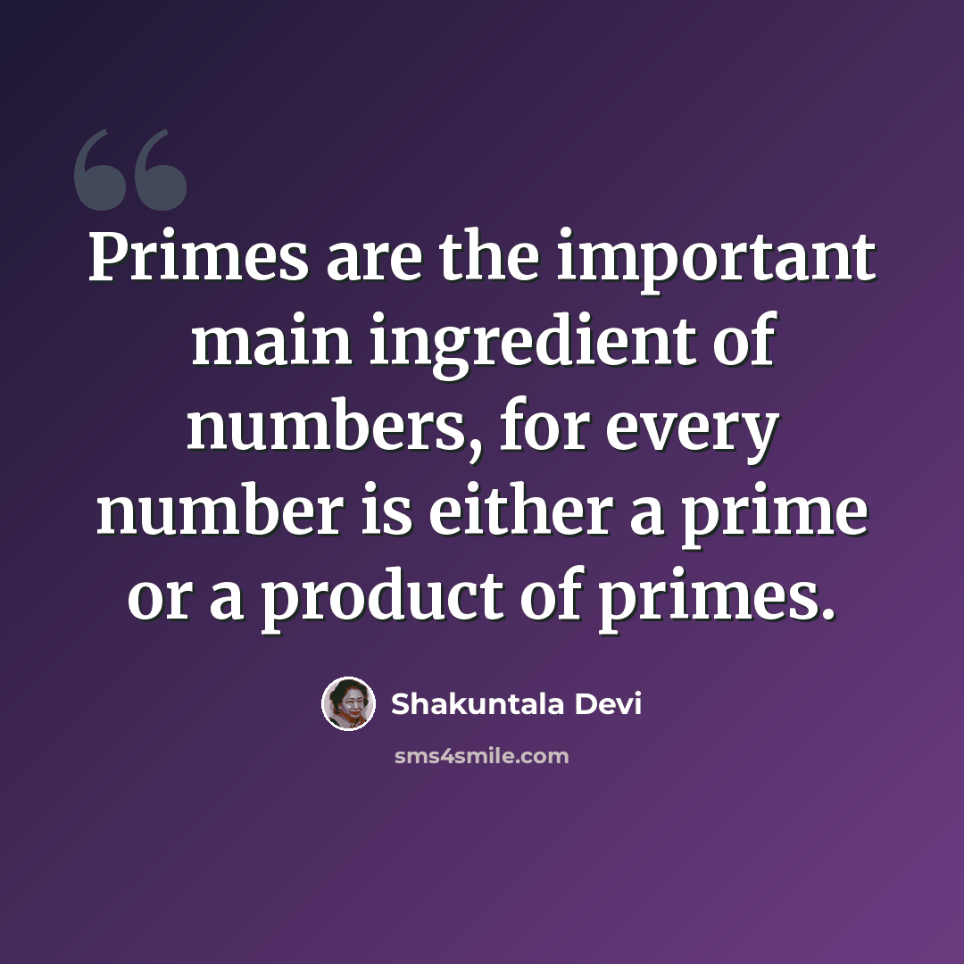 “Primes are the important main ingredient of numbers, for every number is either a prime or a product of primes.” quote by Shakuntala Devi