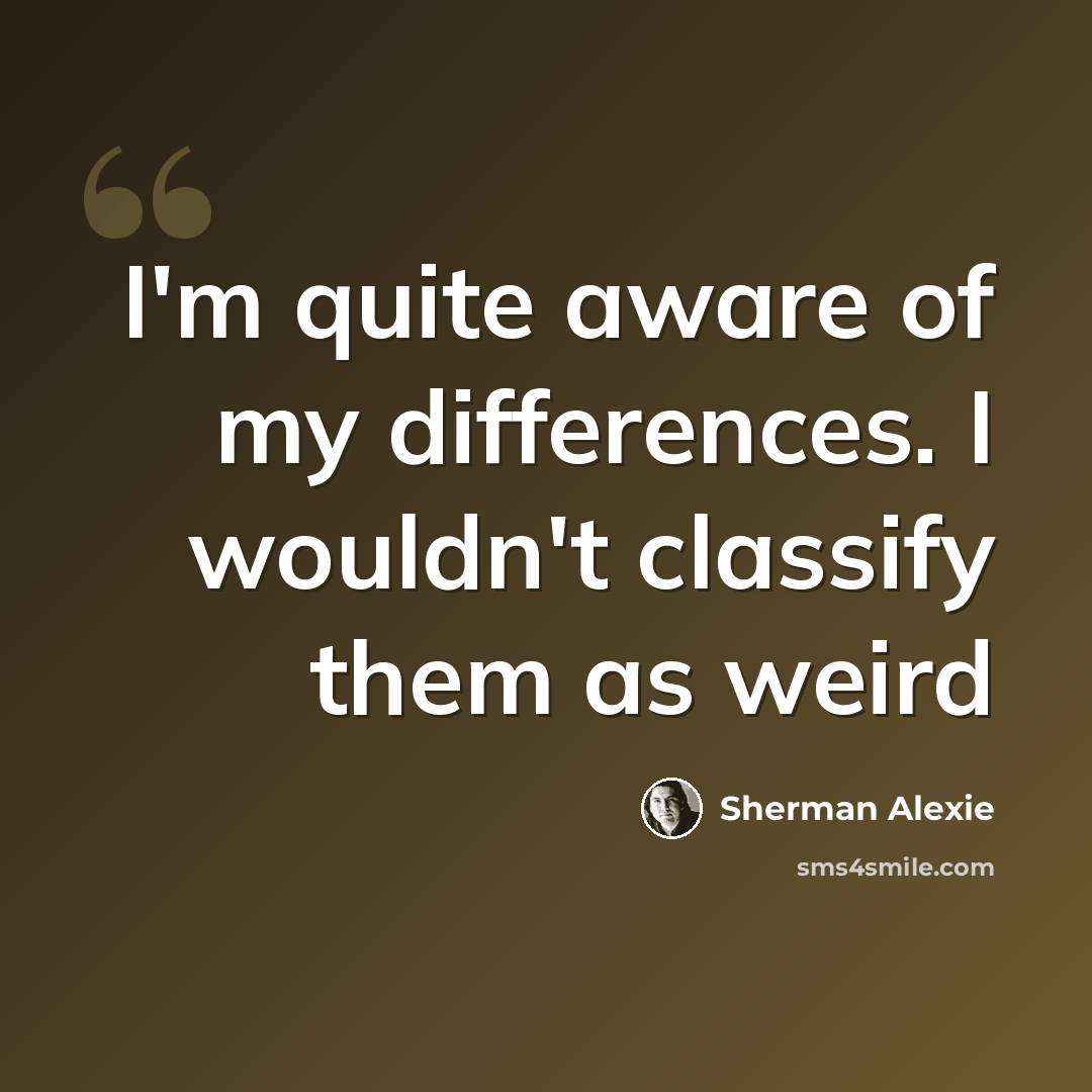 “I'm quite aware of my differences. I wouldn't classify them as weird” quote by Sherman Alexie