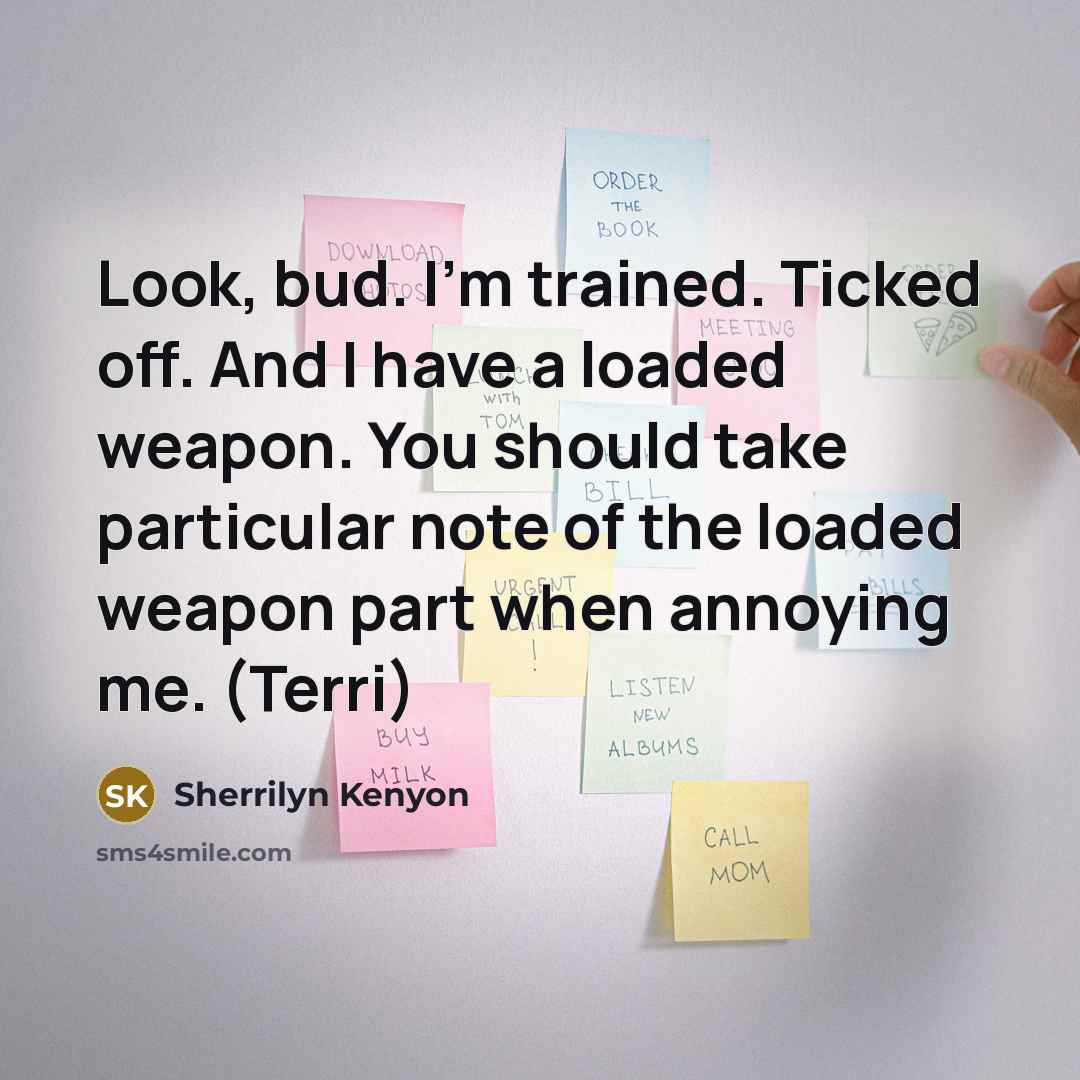 “Look, bud. I’m trained. Ticked off. And I have a loaded weapon. You should take particular note of the loaded weapon part when annoying me. (Terri)” quote by Sherrilyn Kenyon