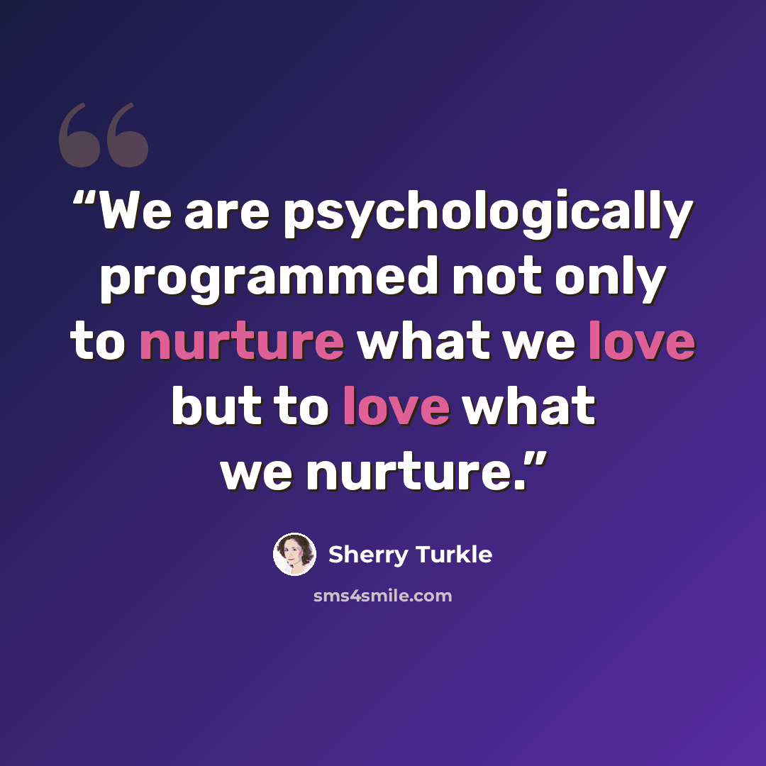 “We are psychologically programmed not only to nurture what we love but to love what we nurture.” quote by Sherry Turkle