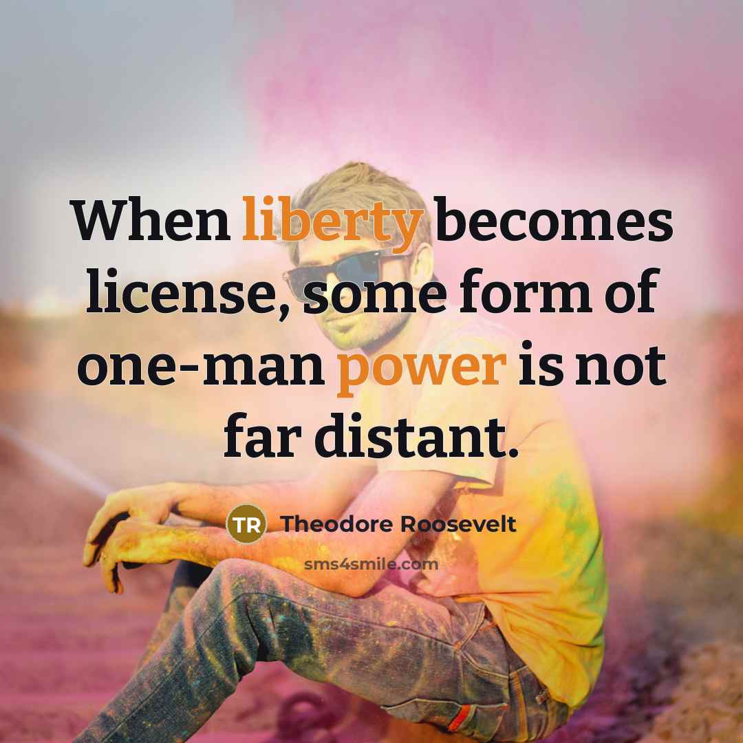 “When liberty becomes license, some form of one-man power is not far distant.” quote by Theodore Roosevelt