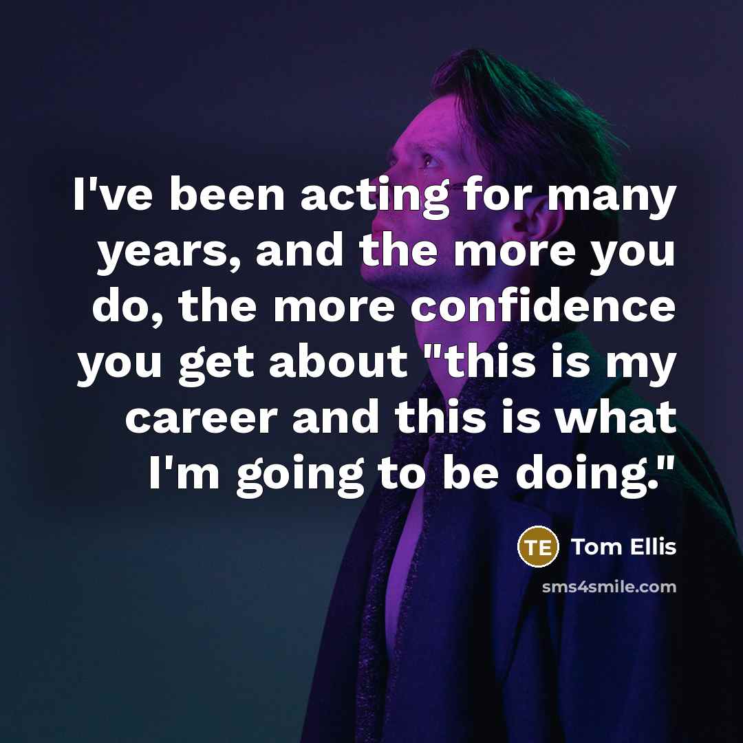 “I've been acting for many years, and the more you do, the more confidence you get about "this is my career and this is what I'm going to be doing."” quote by Tom Ellis