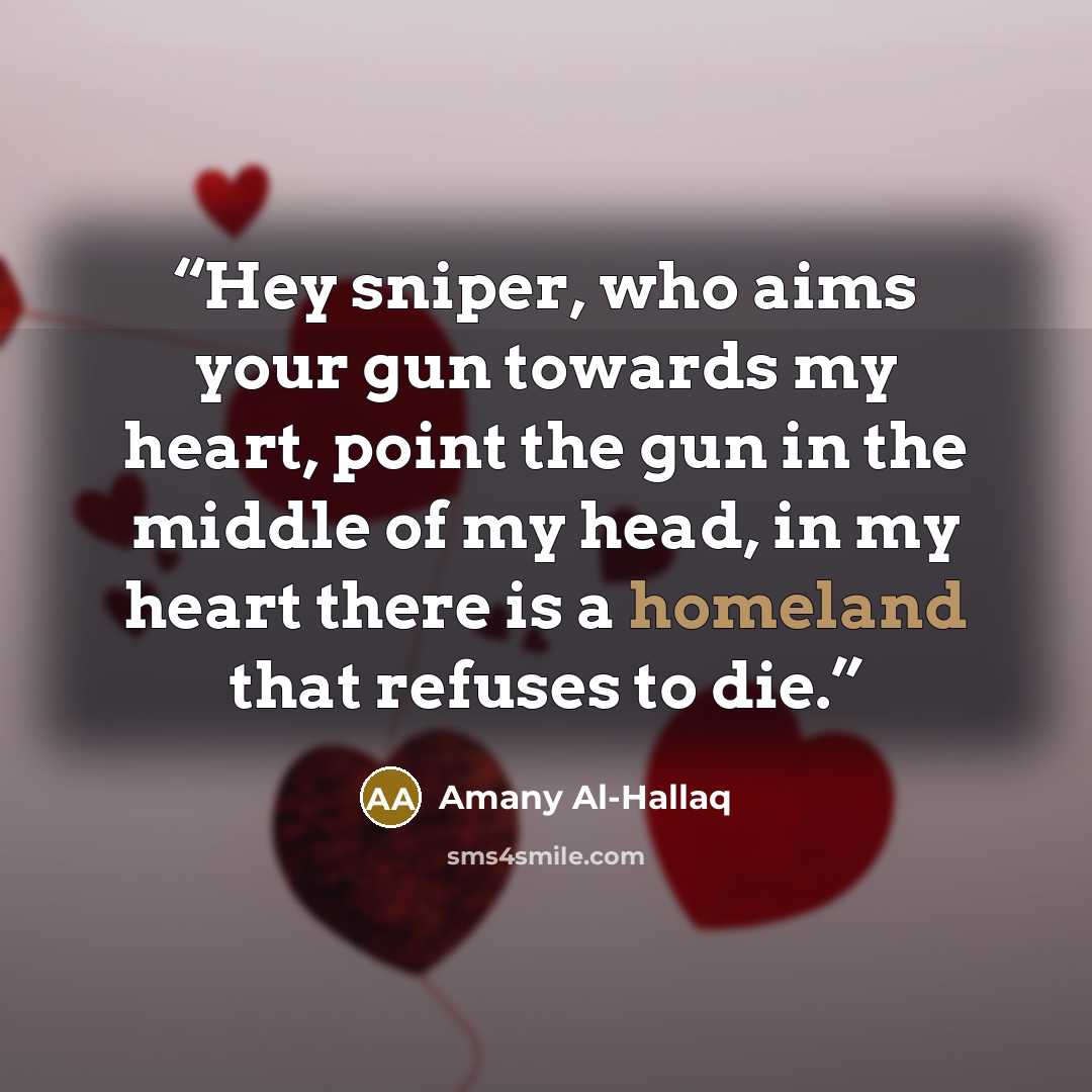 “Hey sniper, who aims your gun towards my heart, point the gun in the middle of my head, in my heart there is a homeland that refuses to die.” quote by Amany Al-Hallaq