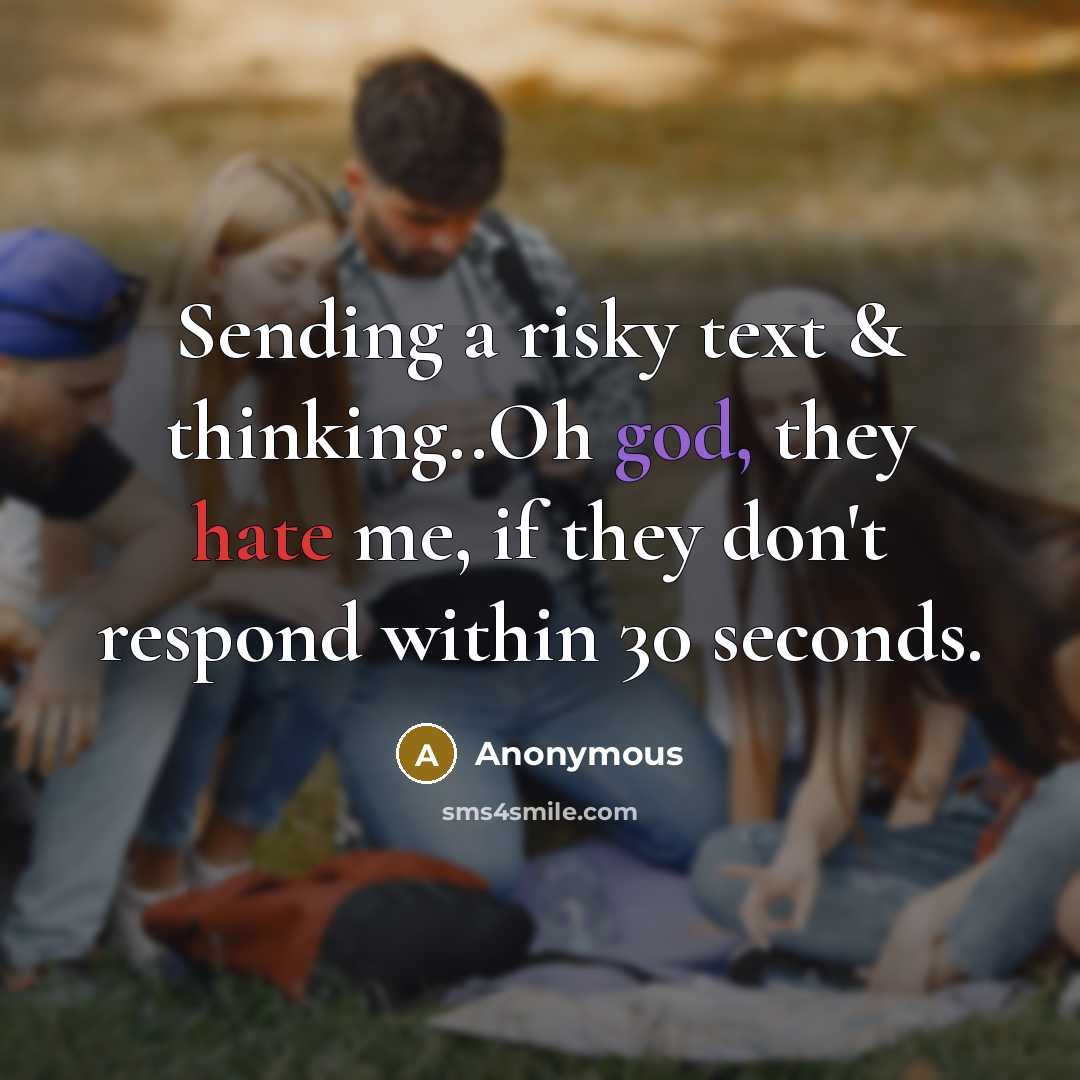 “Sending a risky text & thinking..Oh god, they hate me, if they don't respond within 30 seconds.” quote by Anonymous