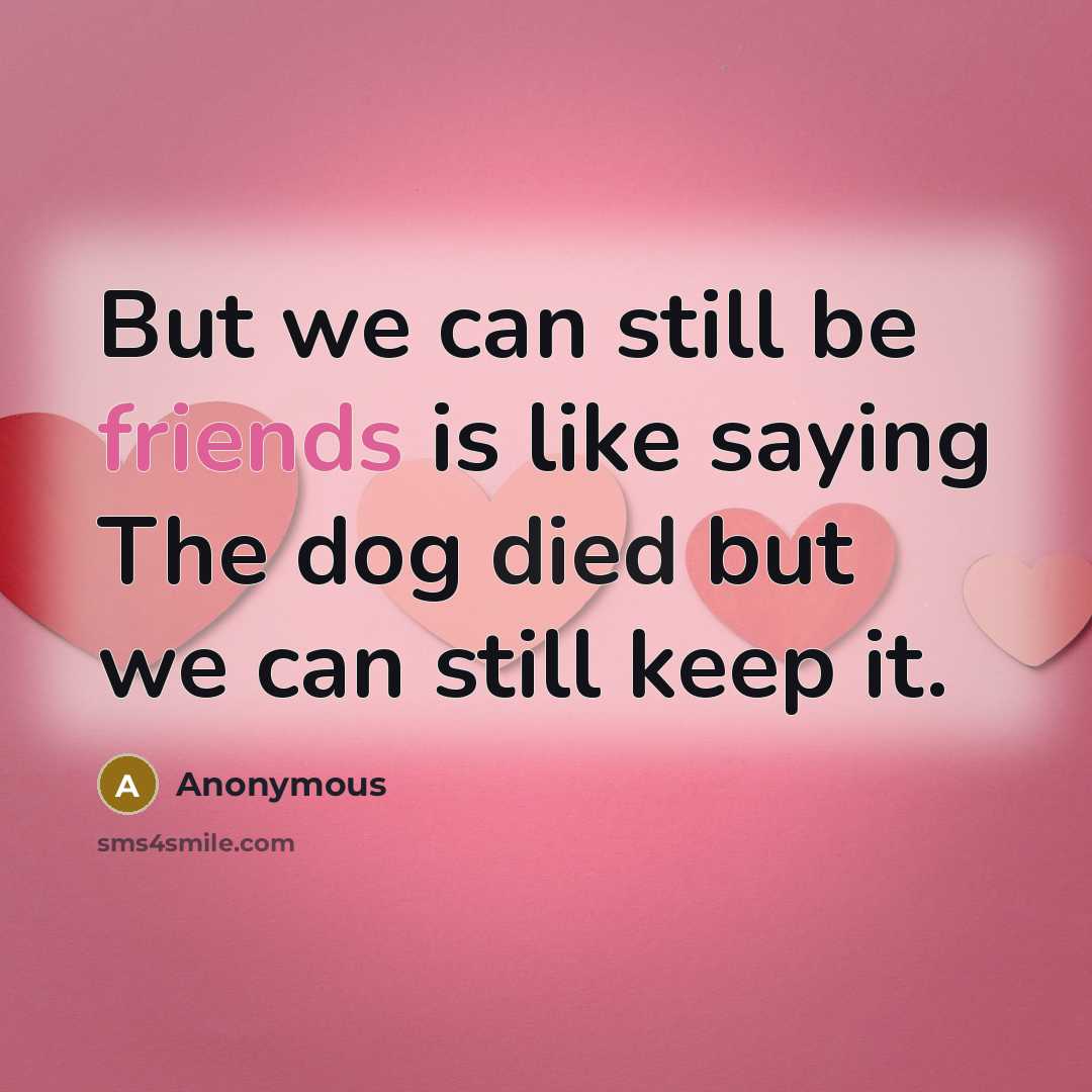 “But we can still be friends is like saying The dog died but we can still keep it.” quote by Anonymous