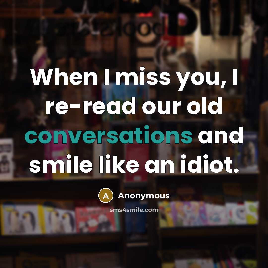 “When I miss you, I re-read our old conversations and smile like an idiot.” quote by Anonymous