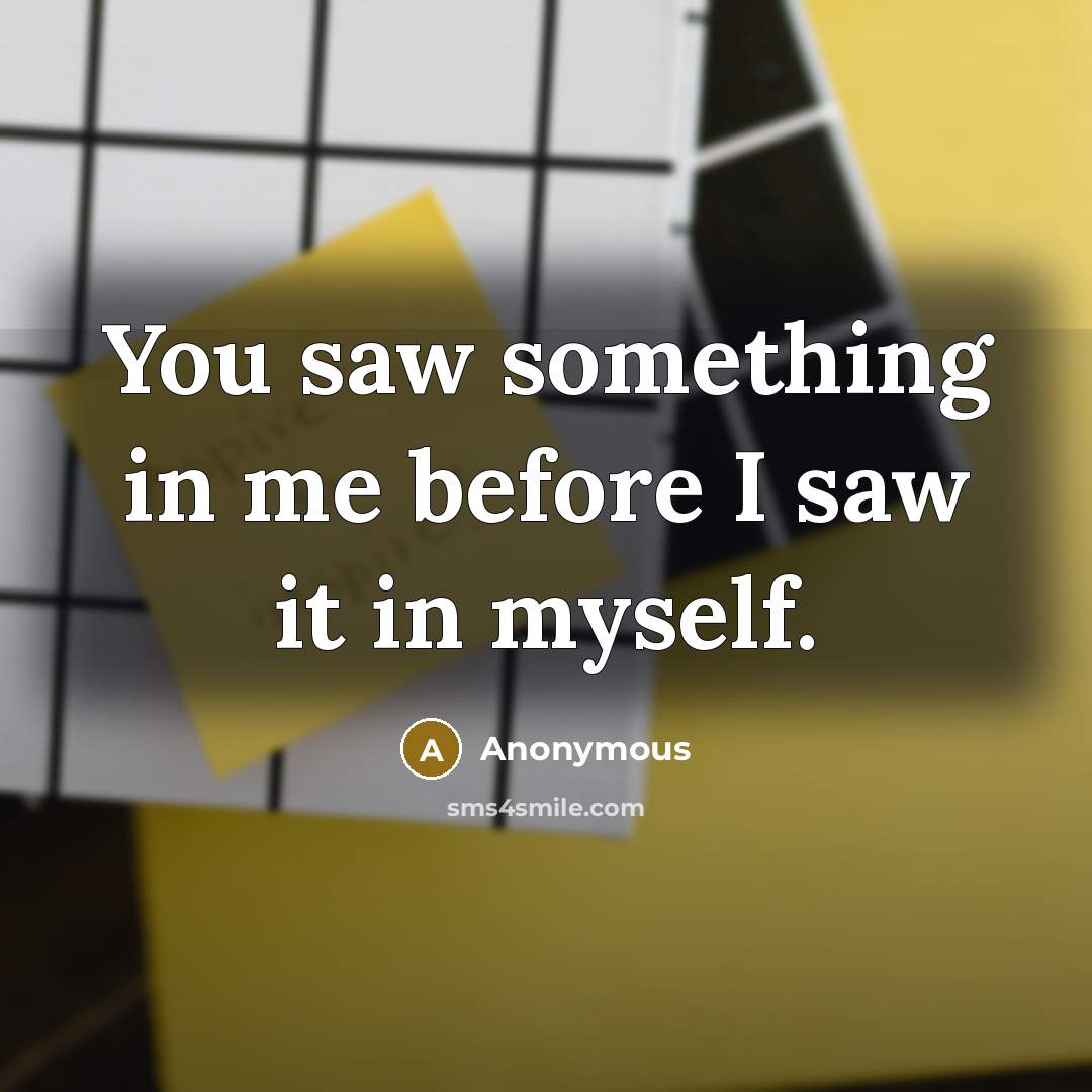 “You saw something in me before I saw it in myself.” quote by Anonymous