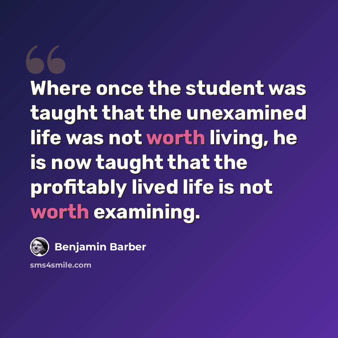 “Where once the student was taught that the unexamined life was not worth living, he is now taught that the profitably lived life is not worth examining.” quote by Benjamin Barber