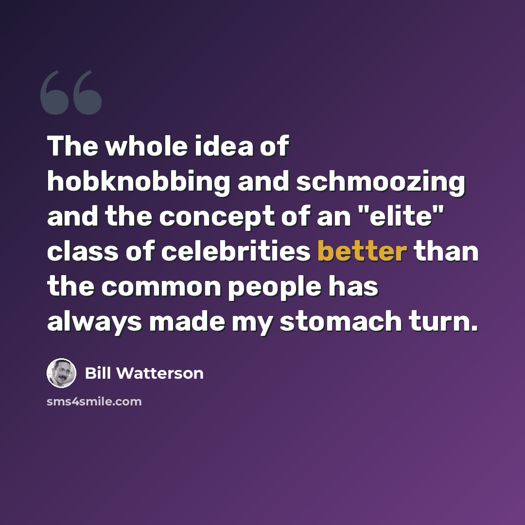 “The whole idea of hobknobbing and schmoozing and the concept of an "elite" class of celebrities better than the common people has always made my stomach turn.” quote by Bill Watterson