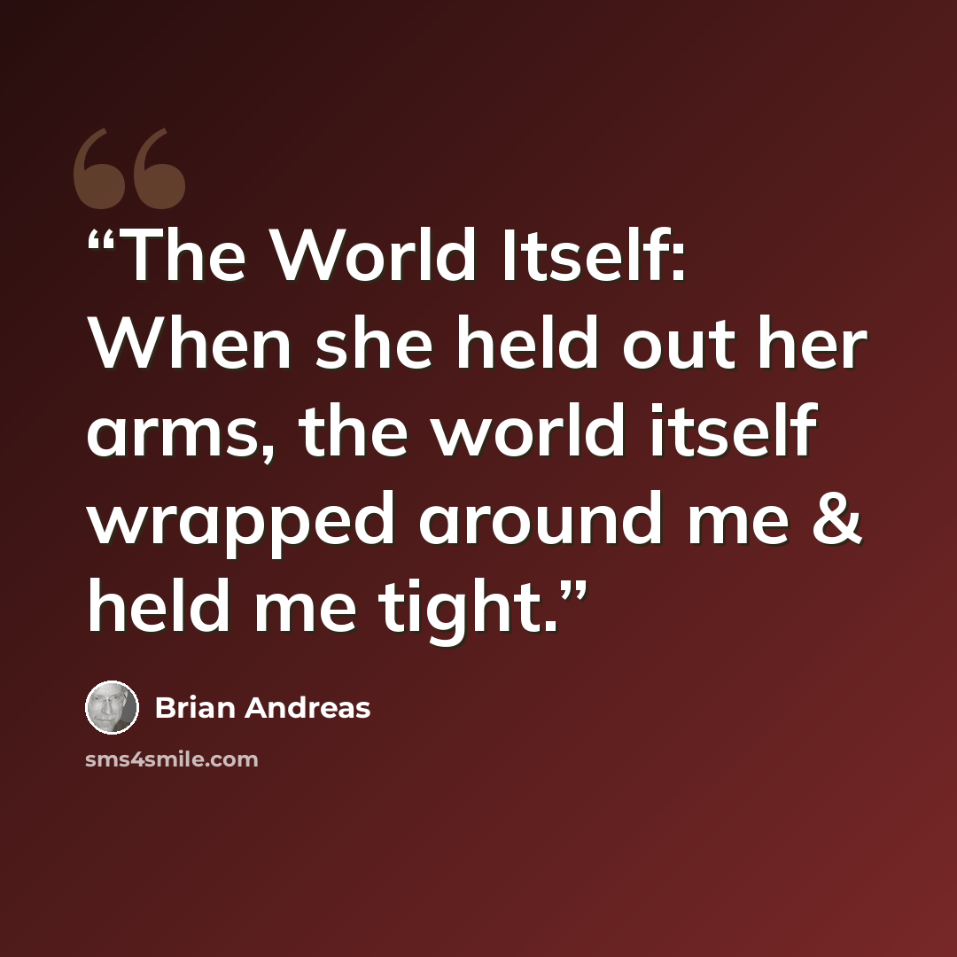 “The World Itself: When she held out her arms, the world itself wrapped around me & held me tight.” quote by Brian Andreas