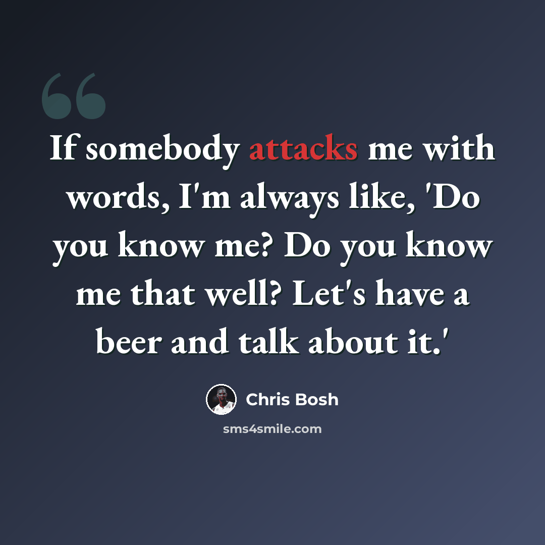 “If somebody attacks me with words, I'm always like, 'Do you know me? Do you know me that well? Let's have a beer and talk about it.'” quote by Chris Bosh