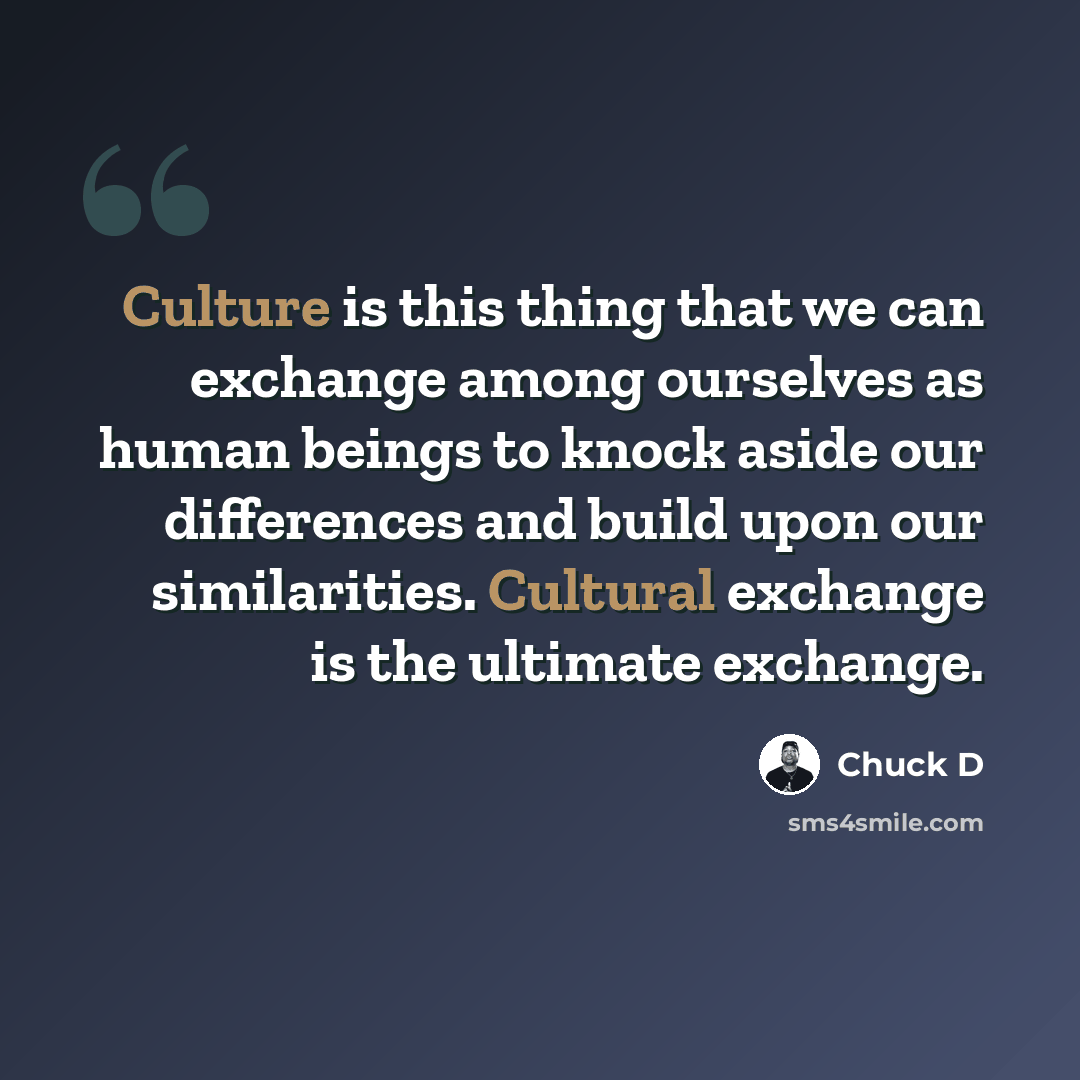 “Culture is this thing that we can exchange among ourselves as human beings to knock aside our differences and build upon our similarities. Cultural exchange is the ultimate exchange.” quote by Chuck D