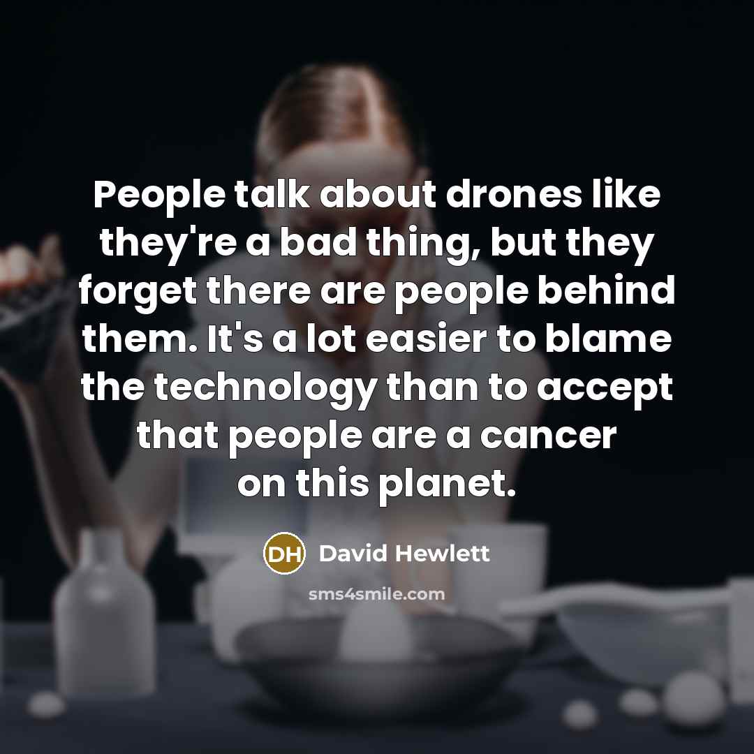 “People talk about drones like they're a bad thing, but they forget there are people behind them. It's a lot easier to blame the technology than to accept that people are a cancer on this planet.” quote by David Hewlett