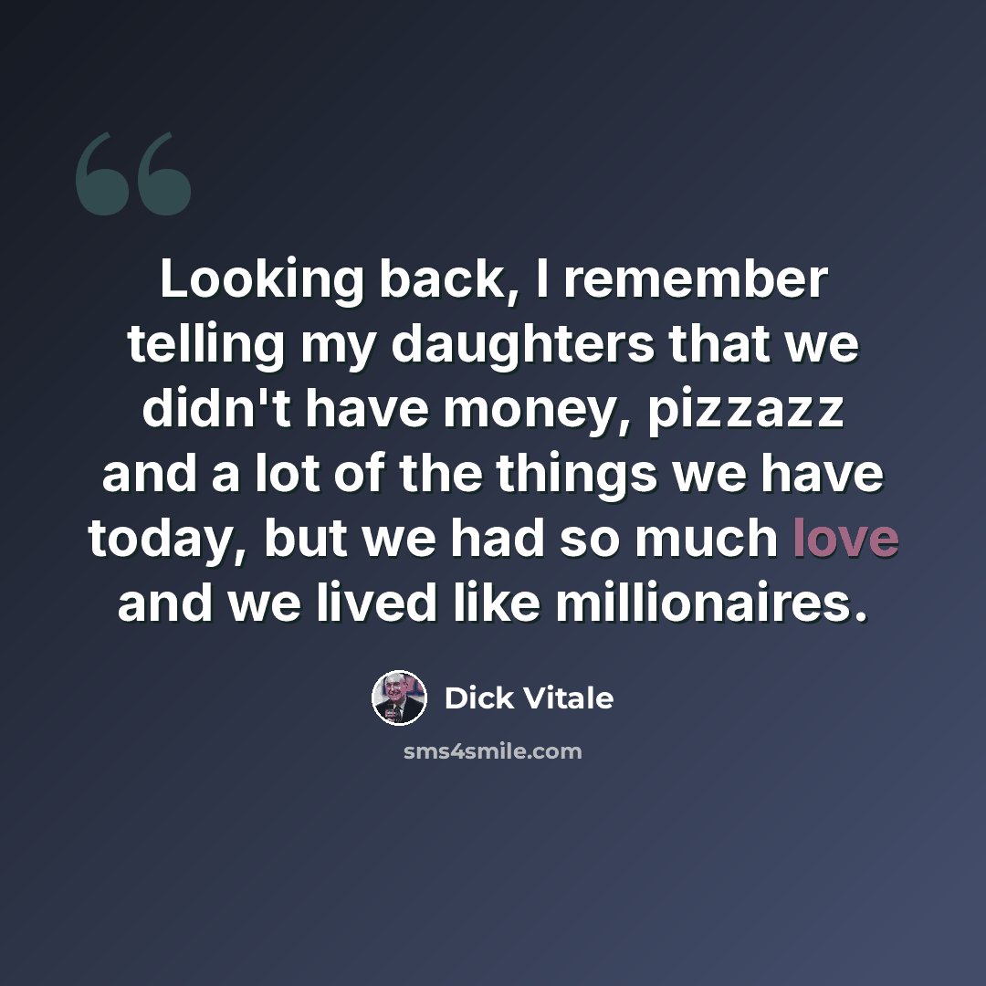 “Looking back, I remember telling my daughters that we didn't have money, pizzazz and a lot of the things we have today, but we had so much love and we lived like millionaires.” quote by Dick Vitale