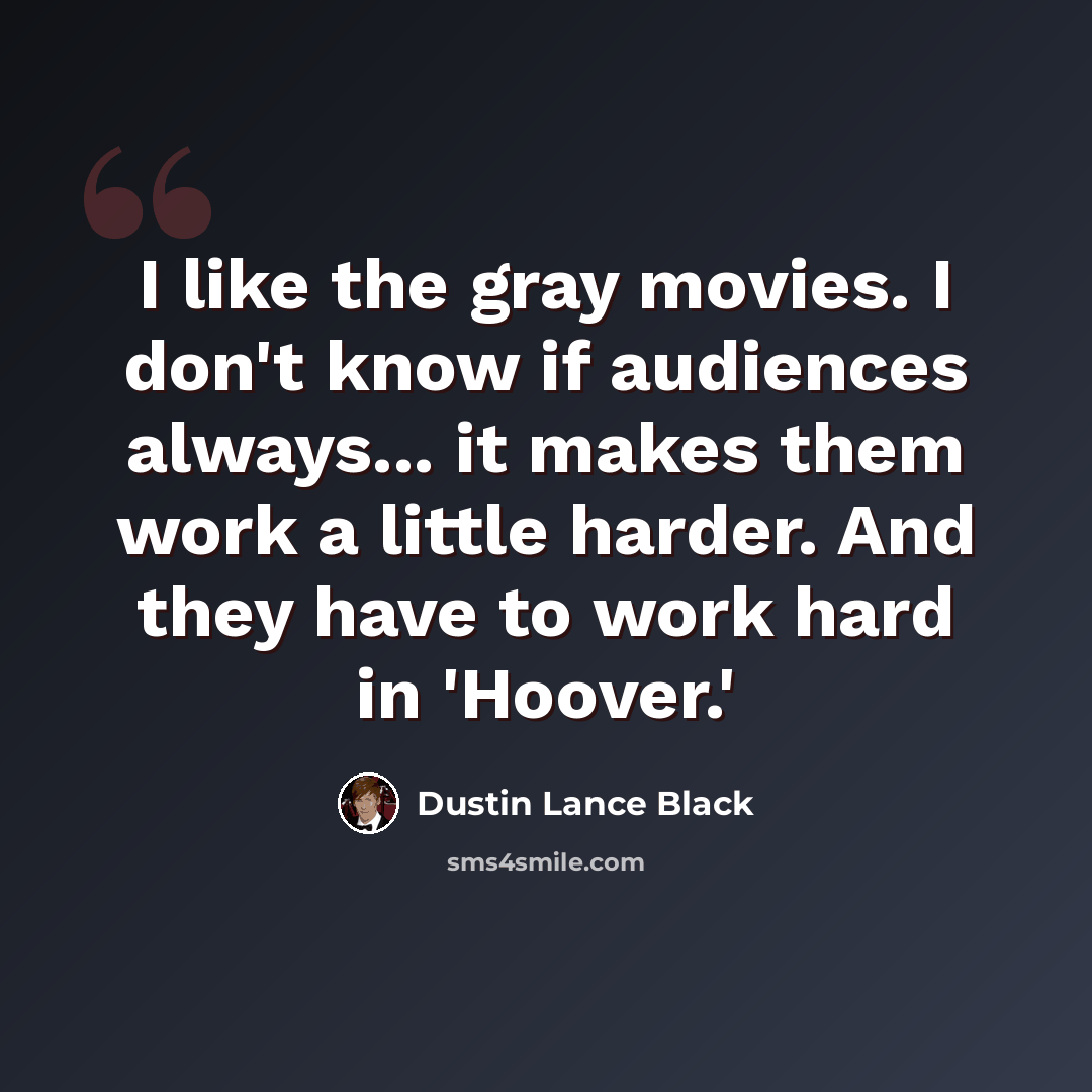 “I like the gray movies. I don't know if audiences always... it makes them work a little harder. And they have to work hard in 'Hoover.'” quote by Dustin Lance Black