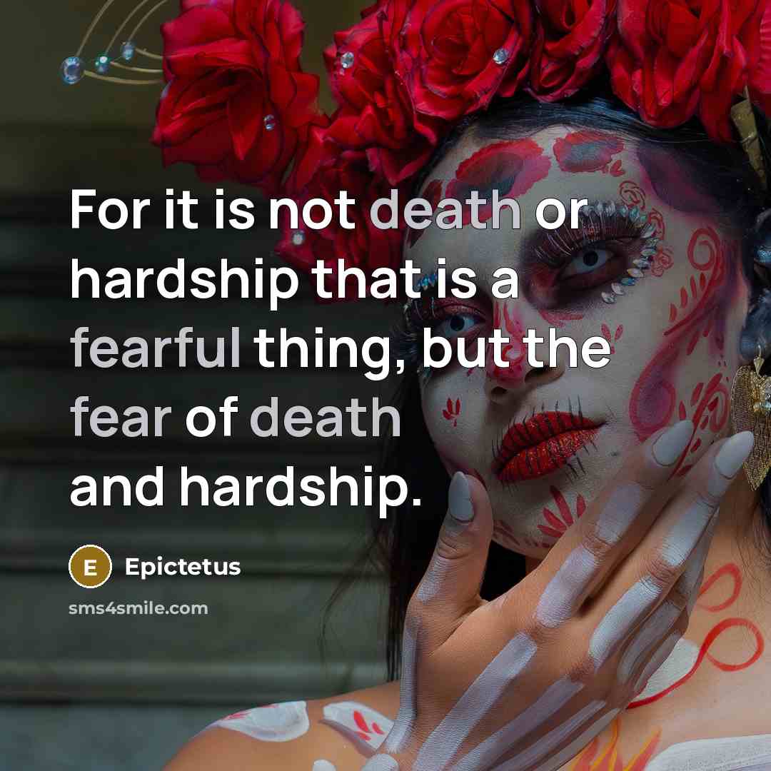 “For it is not death or hardship that is a fearful thing, but the fear of death and hardship.” quote by Epictetus