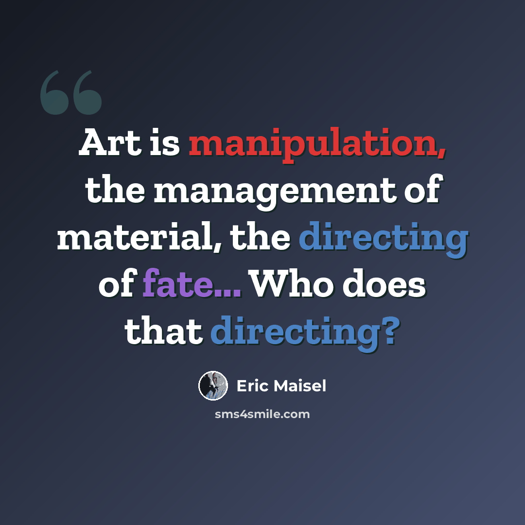 “Art is manipulation, the management of material, the directing of fate... Who does that directing?” quote by Eric Maisel
