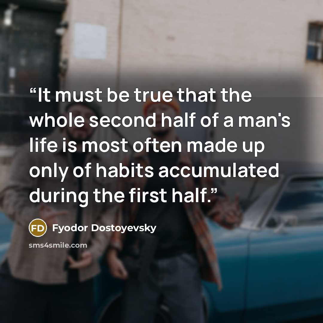 “It must be true that the whole second half of a man's life is most often made up only of habits accumulated during the first half.” quote by Fyodor Dostoyevsky
