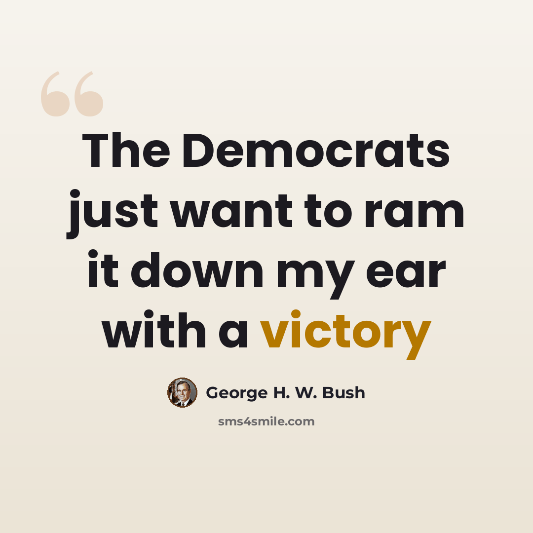 “The Democrats just want to ram it down my ear with a victory” quote by George H. W. Bush