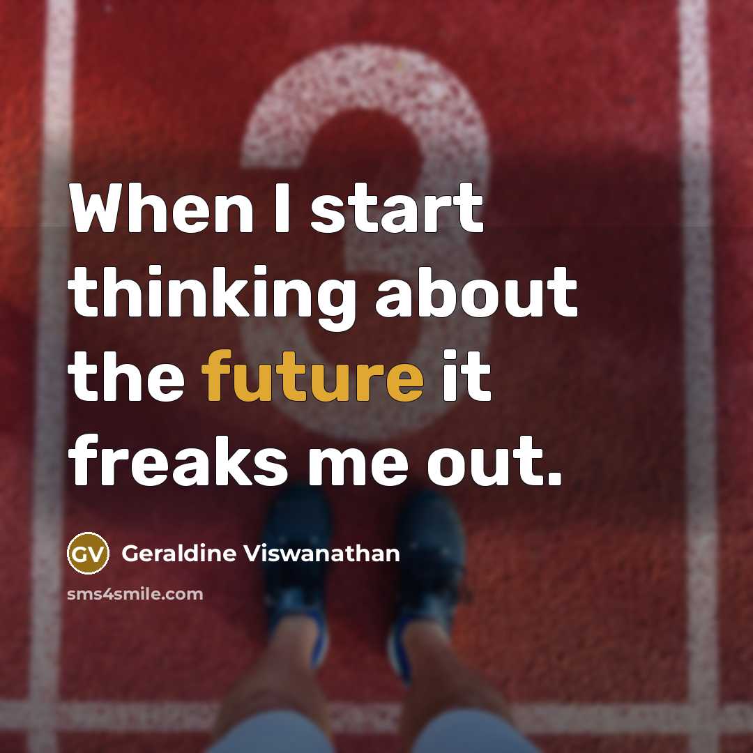 “When I start thinking about the future it freaks me out.” quote by Geraldine Viswanathan