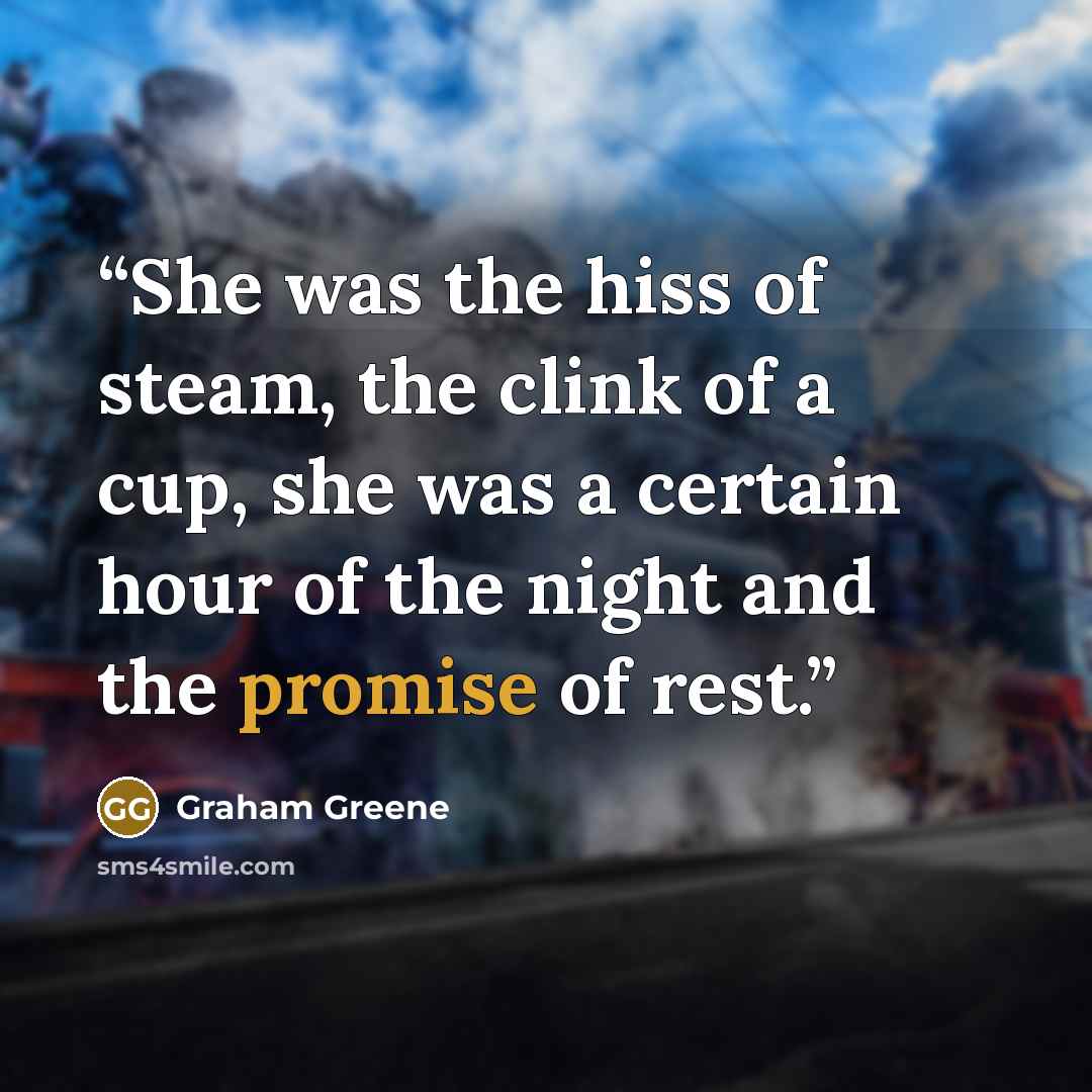 “She was the hiss of steam, the clink of a cup, she was a certain hour of the night and the promise of rest.” quote by Graham Greene