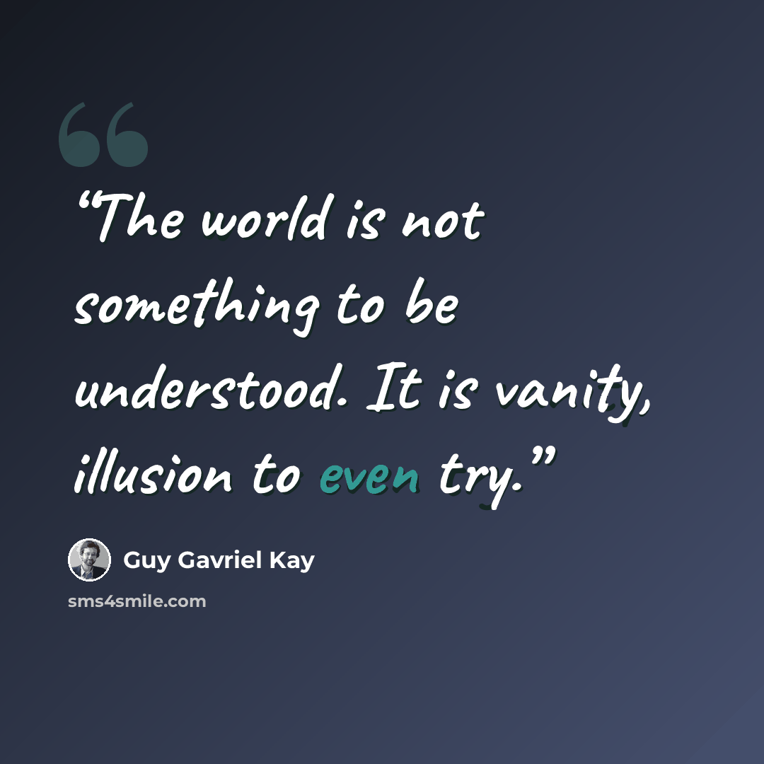“The world is not something to be understood. It is vanity, illusion to even try.” quote by Guy Gavriel Kay