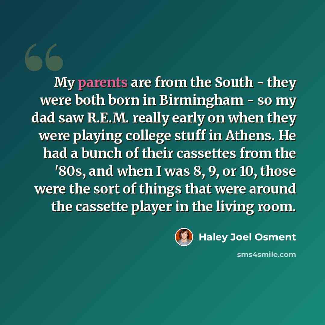 “My parents are from the South - they were both born in Birmingham - so my dad saw R.E.M. really early on when they were playing college stuff in Athens. He had a bunch of their cassettes from the '80s, and when I was 8, 9, or 10, those were the sort of things that were around the cassette player…” quote by Haley Joel Osment