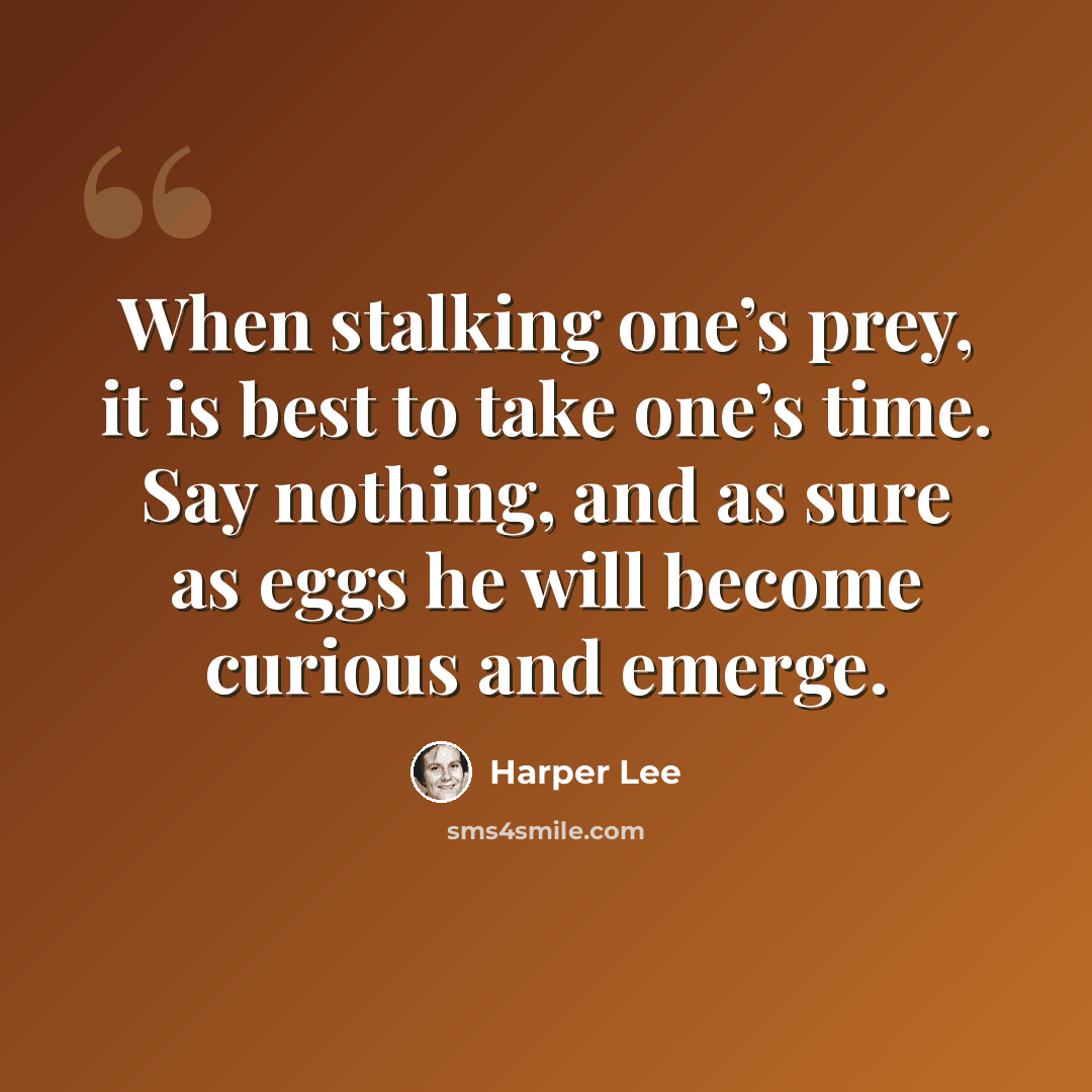 “When stalking one’s prey, it is best to take one’s time. Say nothing, and as sure as eggs he will become curious and emerge.” quote by Harper Lee
