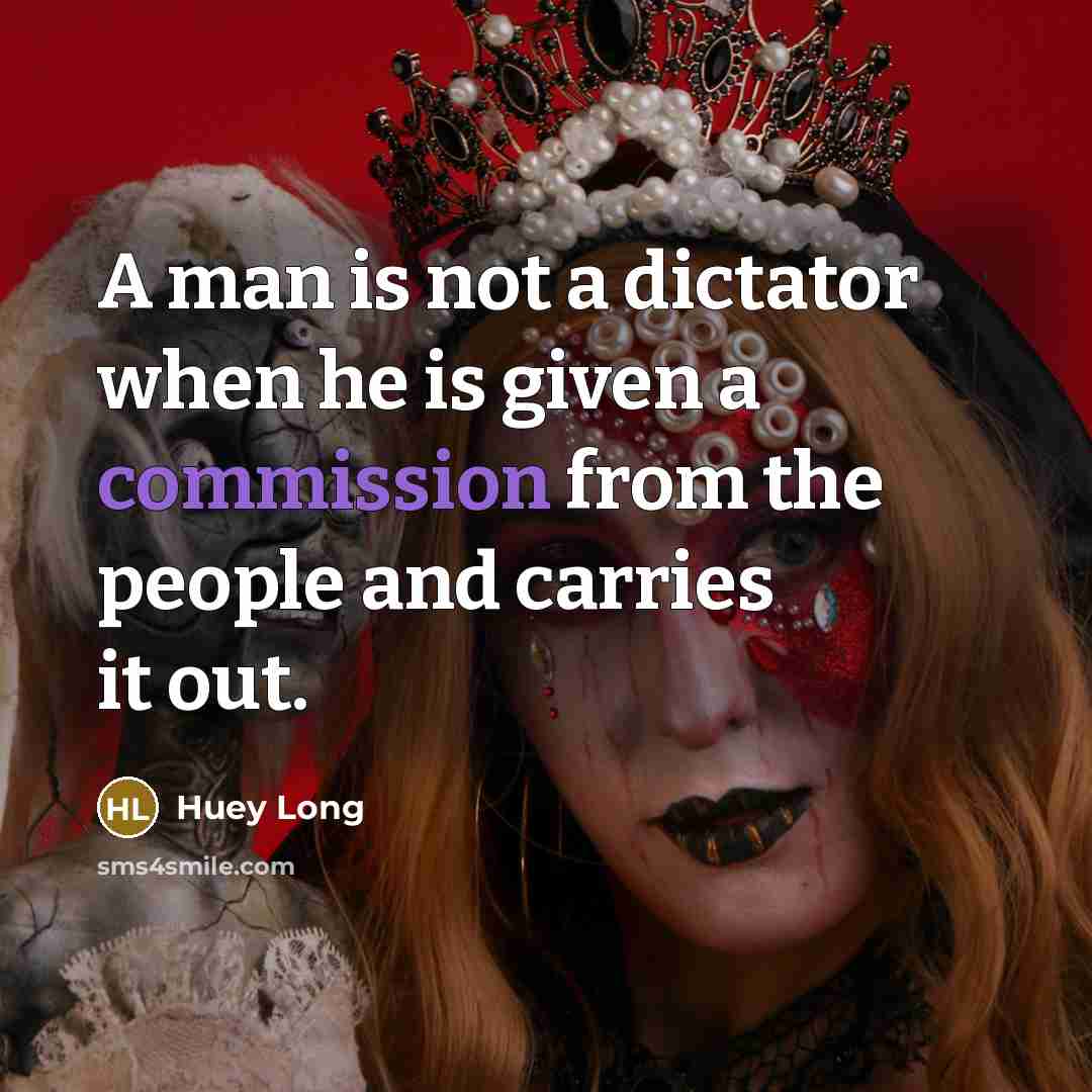 “A man is not a dictator when he is given a commission from the people and carries it out.” quote by Huey Long